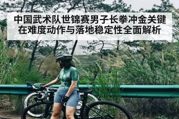 中国武术队世锦赛男子长拳冲金关键在难度动作与落地稳定性全面解析