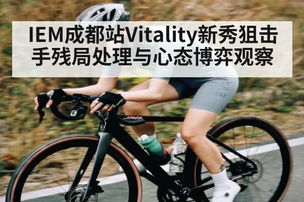 IEM成都站Vitality新秀狙击手残局处理与心态博弈观察