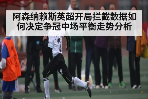 阿森纳赖斯英超开局拦截数据如何决定争冠中场平衡走势分析