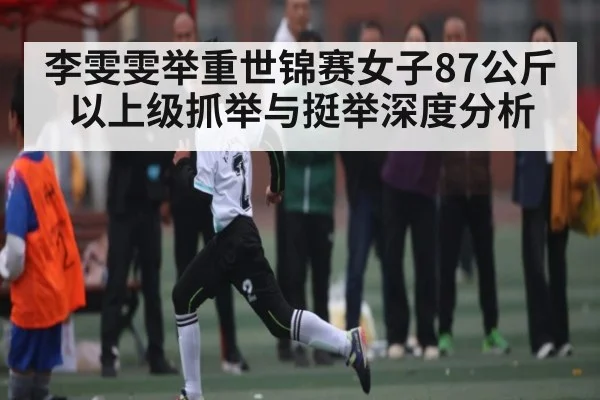 李雯雯举重世锦赛女子87公斤以上级抓举与挺举深度分析