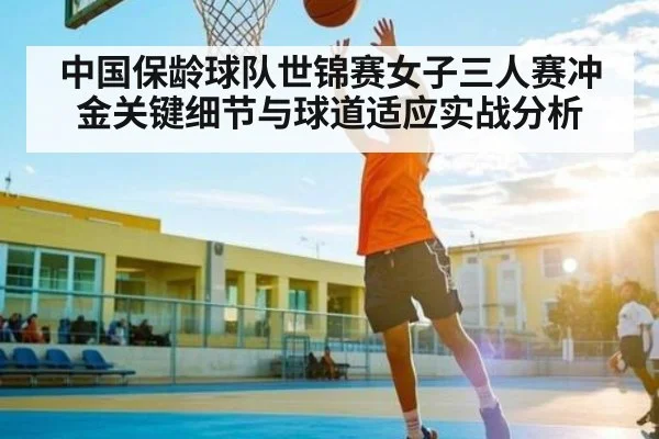 中国保龄球队世锦赛女子三人赛冲金关键细节与球道适应实战分析