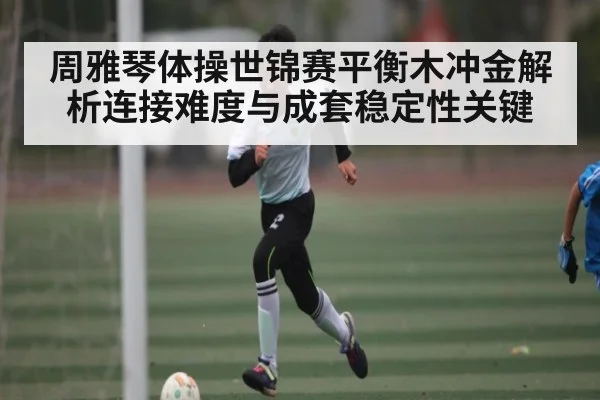 周雅琴体操世锦赛平衡木冲金解析连接难度与成套稳定性关键