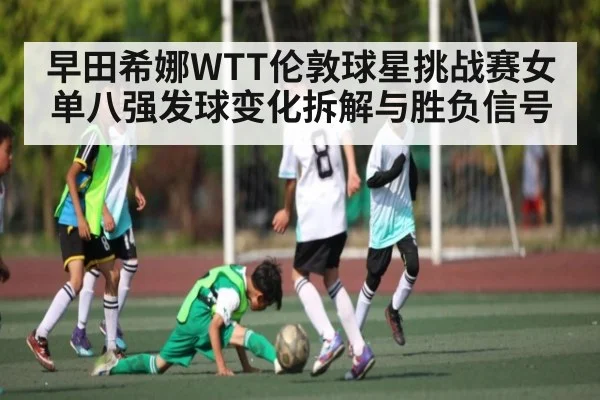 早田希娜WTT伦敦球星挑战赛女单八强发球变化拆解与胜负信号