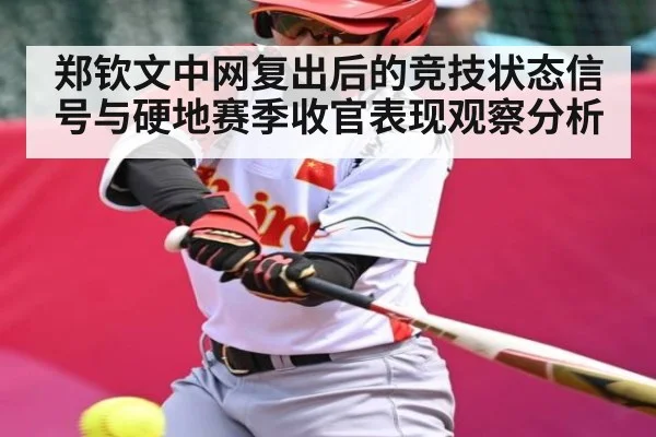 郑钦文中网复出后的竞技状态信号与硬地赛季收官表现观察分析