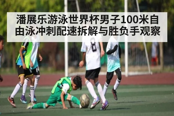 潘展乐游泳世界杯男子100米自由泳冲刺配速拆解与胜负手观察